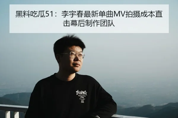黑料吃瓜51：李宇春最新单曲MV拍摄成本直击幕后制作团队