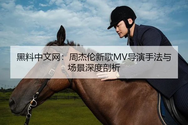 黑料中文网：周杰伦新歌MV导演手法与场景深度剖析
